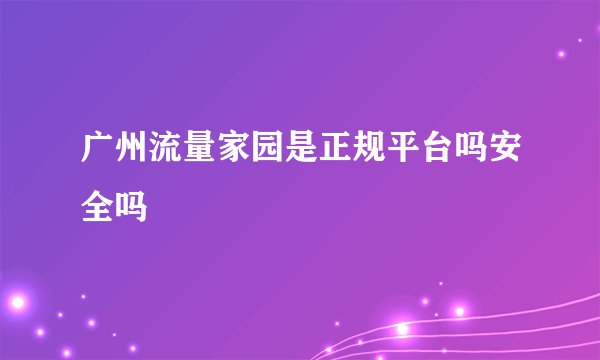 广州流量家园是正规平台吗安全吗