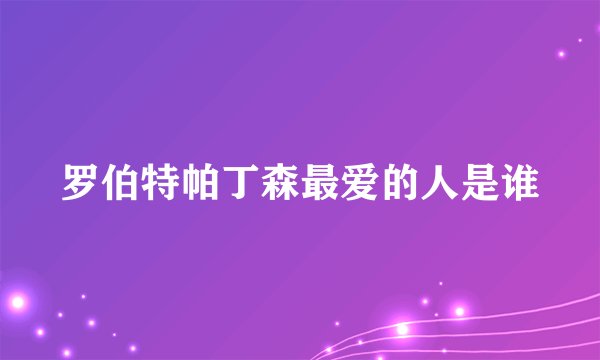 罗伯特帕丁森最爱的人是谁