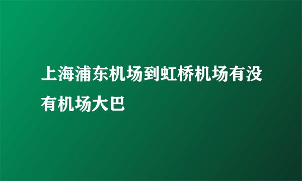 上海浦东机场到虹桥机场有没有机场大巴