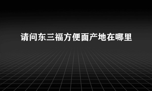 请问东三福方便面产地在哪里