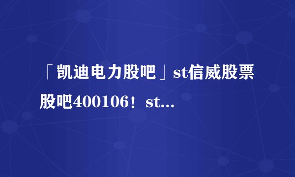 「凯迪电力股吧」st信威股票股吧400106！st信威2021年1月份最新音讯