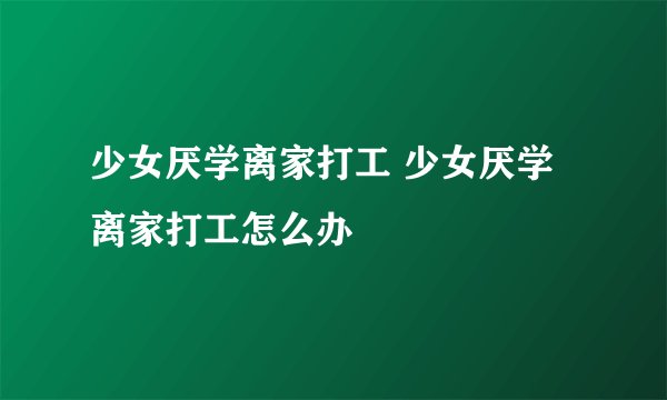 少女厌学离家打工 少女厌学离家打工怎么办
