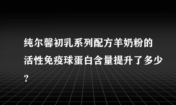 纯尔馨初乳系列配方羊奶粉的活性免疫球蛋白含量提升了多少？