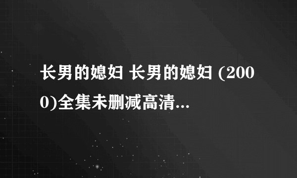 长男的媳妇 长男的媳妇 (2000)全集未删减高清版免费下载
