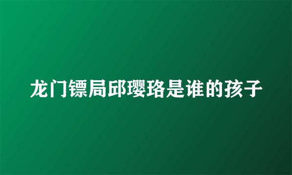 龙门镖局邱璎珞是谁的孩子