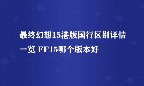 最终幻想15港版国行区别详情一览 FF15哪个版本好