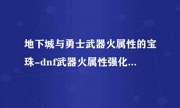 地下城与勇士武器火属性的宝珠-dnf武器火属性强化宝珠有什么
