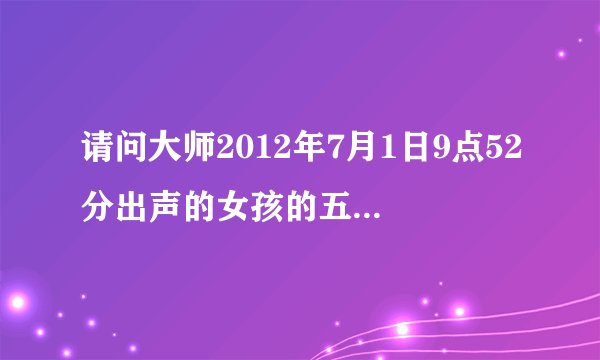 请问大师2012年7月1日9点52分出声的女孩的五行和八字，缺什么？谢谢