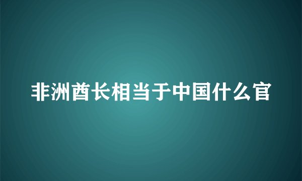 非洲酋长相当于中国什么官