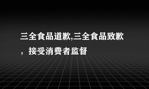 三全食品道歉,三全食品致歉，接受消费者监督