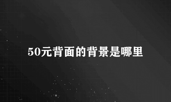 50元背面的背景是哪里