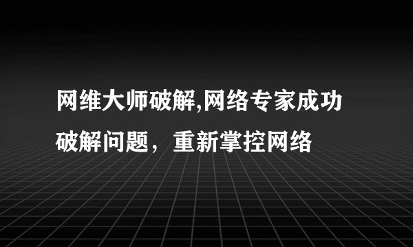 网维大师破解,网络专家成功破解问题，重新掌控网络