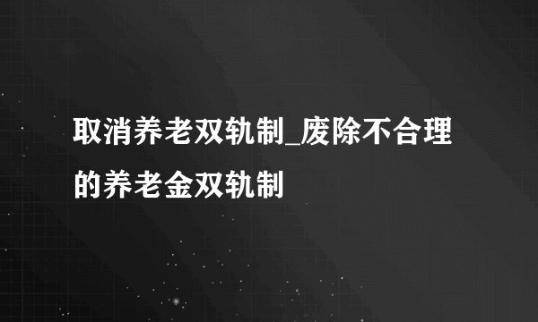 取消养老双轨制_废除不合理的养老金双轨制