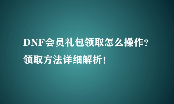 DNF会员礼包领取怎么操作？领取方法详细解析！