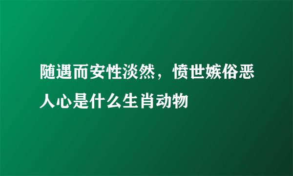 随遇而安性淡然，愤世嫉俗恶人心是什么生肖动物