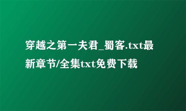 穿越之第一夫君_蜀客.txt最新章节/全集txt免费下载