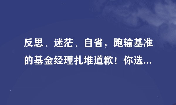反思、迷茫、自省，跑输基准的基金经理扎堆道歉！你选择原谅他们吗？