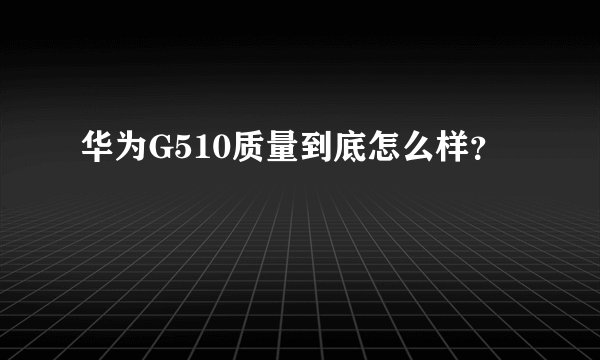 华为G510质量到底怎么样？