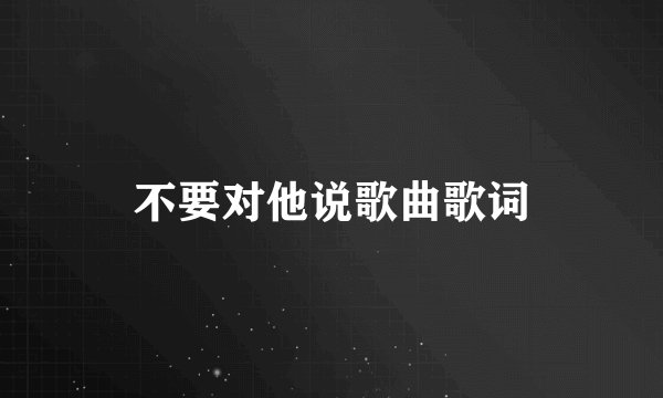 不要对他说歌曲歌词