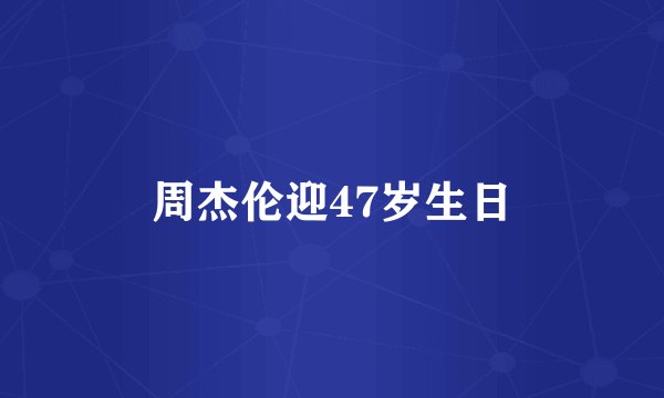 周杰伦迎47岁生日