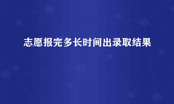 志愿报完多长时间出录取结果