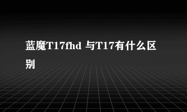 蓝魔T17fhd 与T17有什么区别