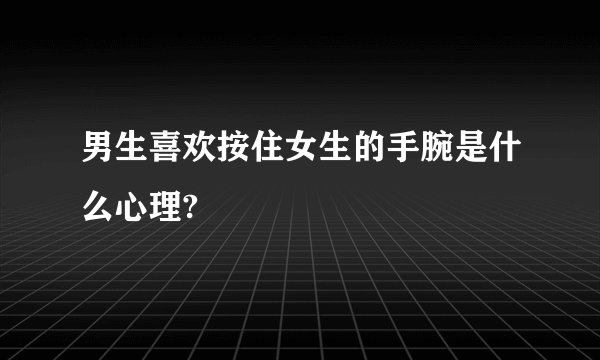 男生喜欢按住女生的手腕是什么心理?