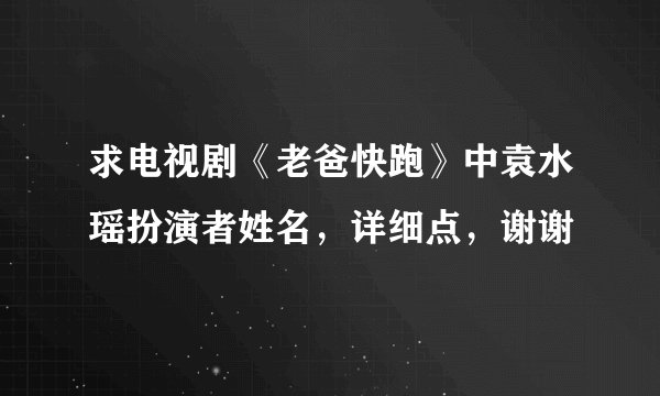 求电视剧《老爸快跑》中袁水瑶扮演者姓名，详细点，谢谢