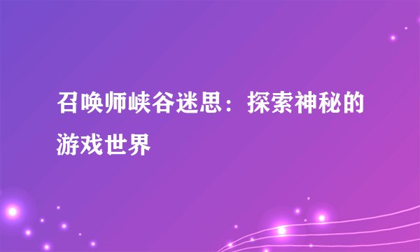 召唤师峡谷迷思：探索神秘的游戏世界