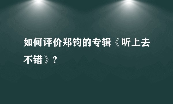 如何评价郑钧的专辑《听上去不错》?
