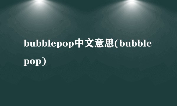 bubblepop中文意思(bubble pop)