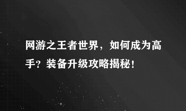 网游之王者世界，如何成为高手？装备升级攻略揭秘！