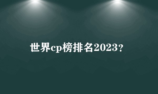 世界cp榜排名2023？