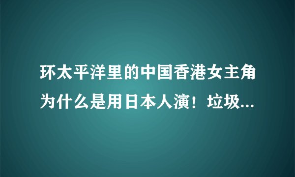 环太平洋里的中国香港女主角为什么是用日本人演！垃圾！看第一眼很面熟，好像看过她的片