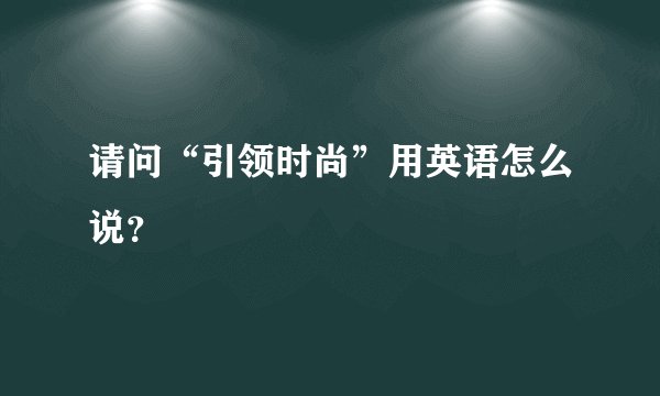 请问“引领时尚”用英语怎么说？