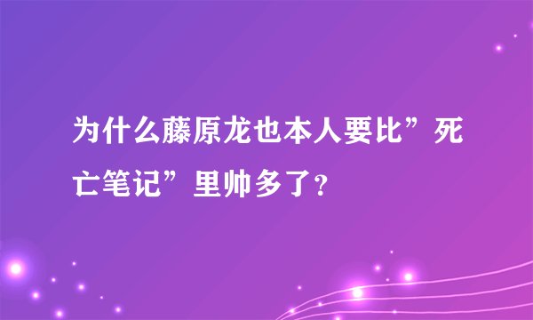 为什么藤原龙也本人要比”死亡笔记”里帅多了？