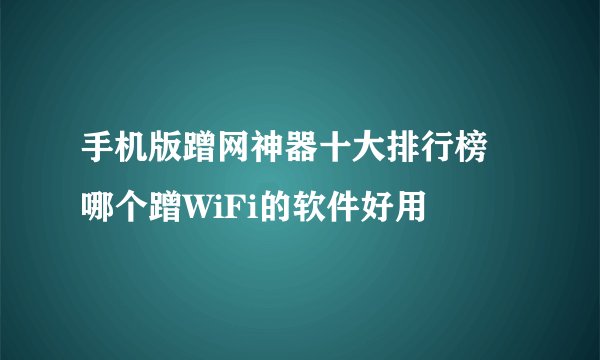 手机版蹭网神器十大排行榜 哪个蹭WiFi的软件好用