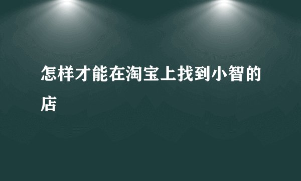 怎样才能在淘宝上找到小智的店