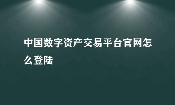 中国数字资产交易平台官网怎么登陆
