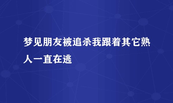 梦见朋友被追杀我跟着其它熟人一直在逃