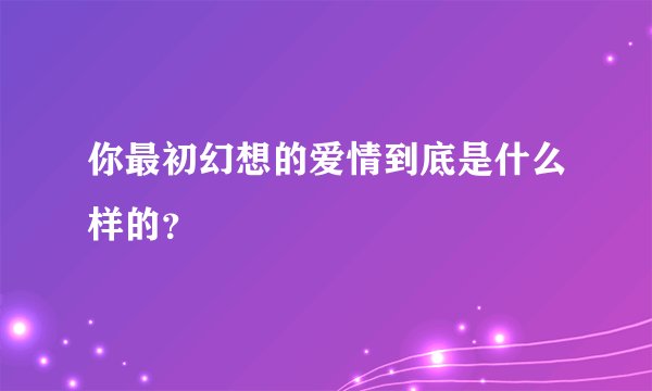 你最初幻想的爱情到底是什么样的？