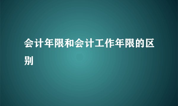 会计年限和会计工作年限的区别
