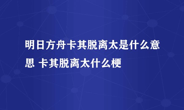 明日方舟卡其脱离太是什么意思 卡其脱离太什么梗