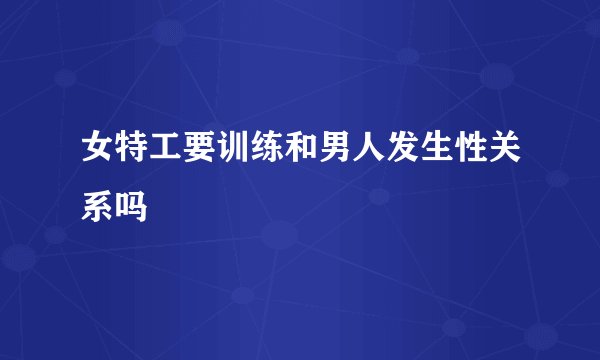 女特工要训练和男人发生性关系吗