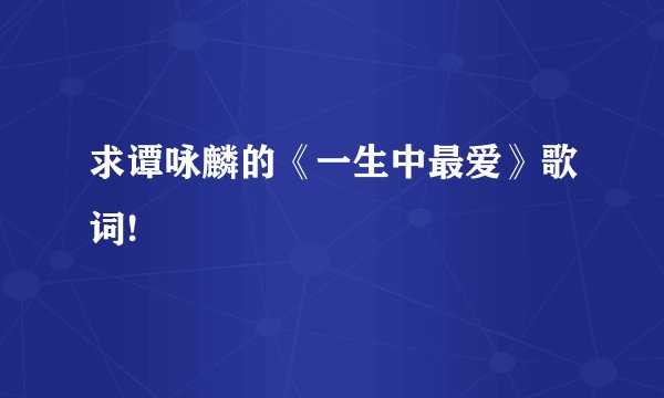 求谭咏麟的《一生中最爱》歌词!