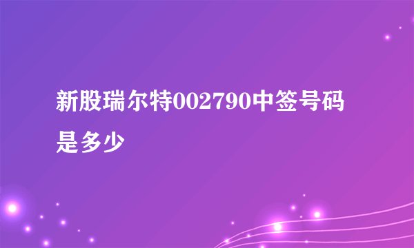 新股瑞尔特002790中签号码是多少