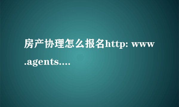 房产协理怎么报名http: www.agents.org.cn?