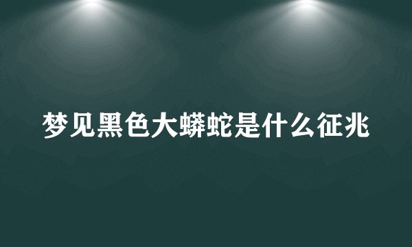梦见黑色大蟒蛇是什么征兆