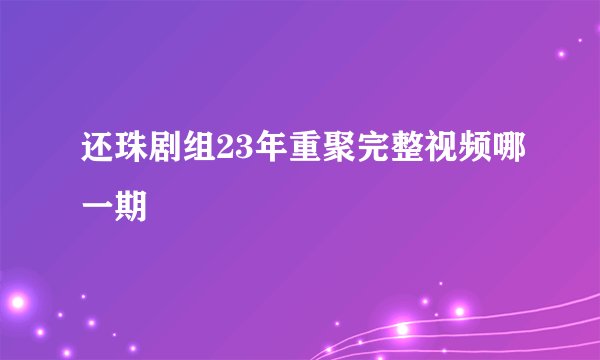 还珠剧组23年重聚完整视频哪一期