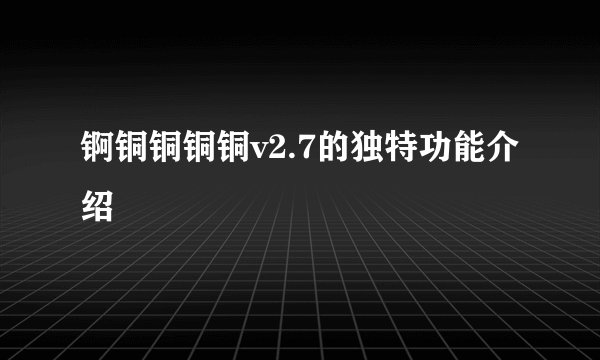 锕铜铜铜铜v2.7的独特功能介绍